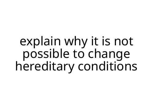 explain why it is not possible to change hereditary conditions