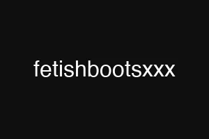 fetishbootsxxx