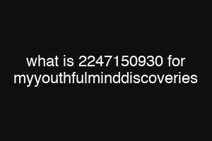 what is 2247150930 for myyouthfulminddiscoveries